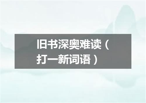 旧书深奥难读（打一新词语）