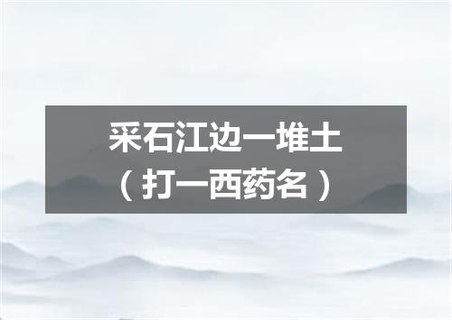 采石江边一堆土（打一西药名）
