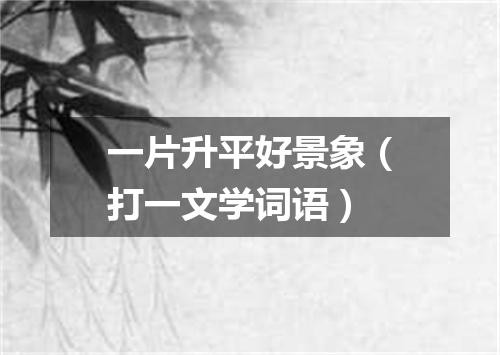 一片升平好景象（打一文学词语）