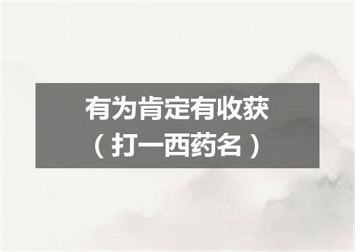 有为肯定有收获（打一西药名）