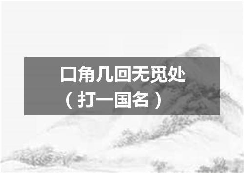 口角几回无觅处（打一国名）