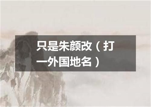 只是朱颜改（打一外国地名）