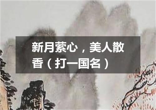 新月萦心，美人散香（打一国名）