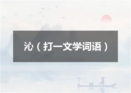 沁（打一文学词语）