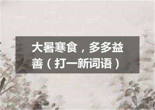大暑寒食，多多益善（打一新词语）
