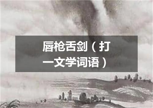 唇枪舌剑（打一文学词语）