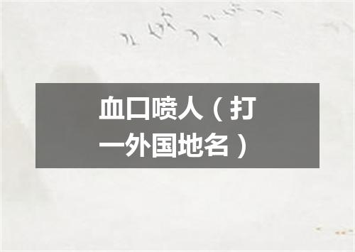 血口喷人（打一外国地名）