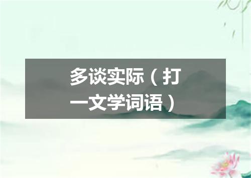 多谈实际（打一文学词语）