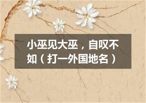 小巫见大巫，自叹不如（打一外国地名）