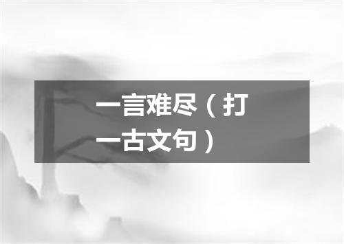 一言难尽（打一古文句）