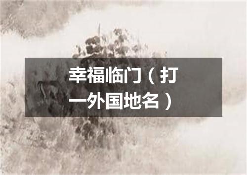 幸福临门（打一外国地名）
