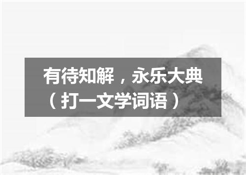 有待知解，永乐大典（打一文学词语）