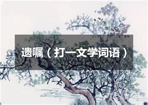 遗嘱（打一文学词语）