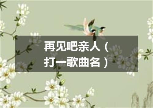 再见吧亲人（打一歌曲名）