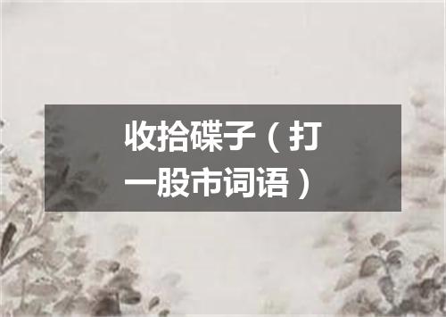 收拾碟子（打一股市词语）
