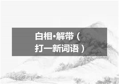 白相·解带（打一新词语）
