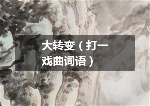 大转变（打一戏曲词语）