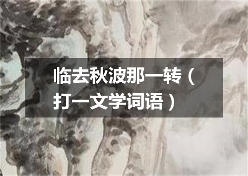 临去秋波那一转（打一文学词语）