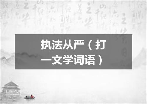 执法从严（打一文学词语）