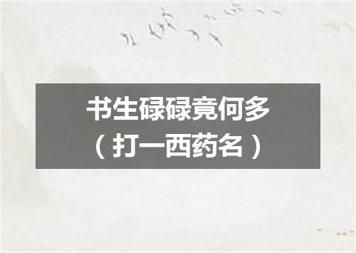 书生碌碌竟何多（打一西药名）