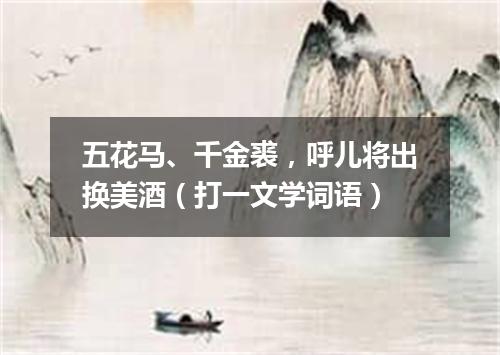 五花马、千金裘，呼儿将出换美酒（打一文学词语）