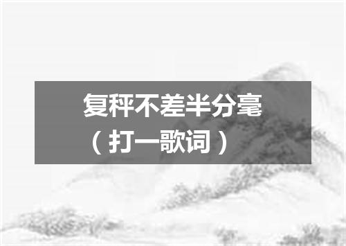 复秤不差半分毫（打一歌词）