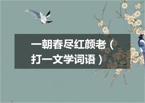 一朝春尽红颜老（打一文学词语）