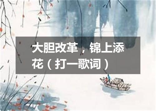 大胆改革，锦上添花（打一歌词）