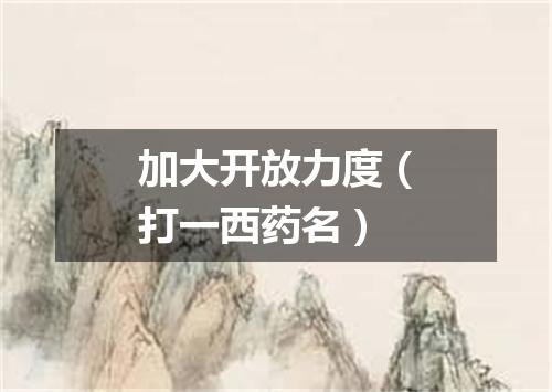 加大开放力度（打一西药名）