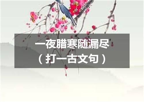 一夜腊寒随漏尽（打一古文句）