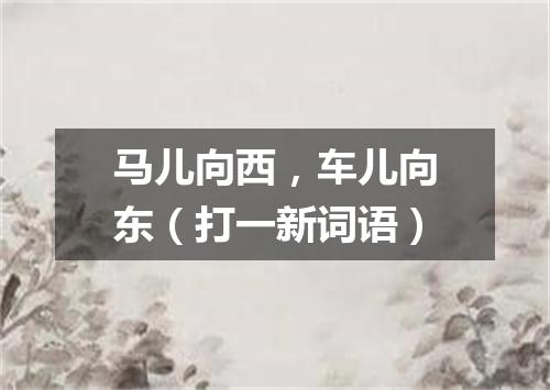 马儿向西，车儿向东（打一新词语）