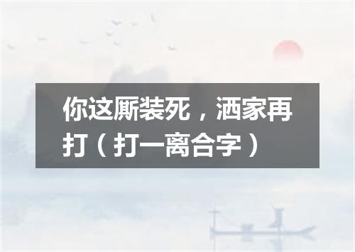 你这厮装死，洒家再打（打一离合字）