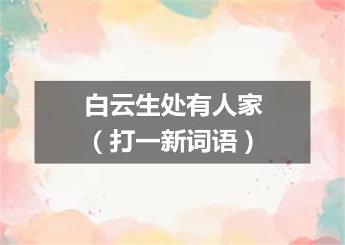 白云生处有人家（打一新词语）
