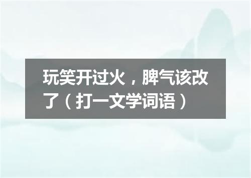 玩笑开过火，脾气该改了（打一文学词语）