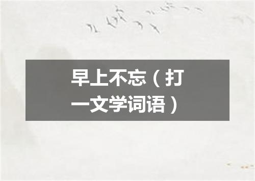 早上不忘（打一文学词语）