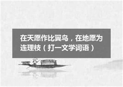 在天愿作比翼鸟，在地愿为连理枝（打一文学词语）