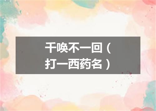 千唤不一回（打一西药名）