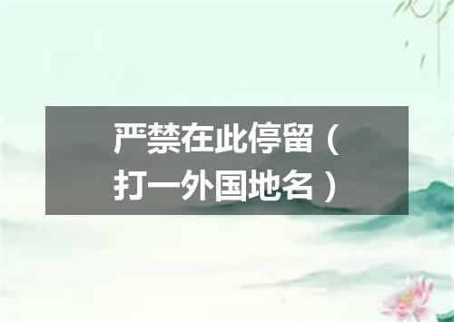 严禁在此停留（打一外国地名）