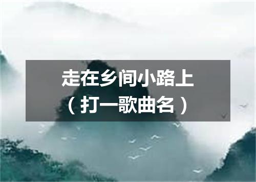 走在乡间小路上（打一歌曲名）