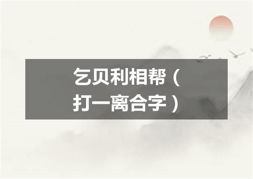 乞贝利相帮（打一离合字）