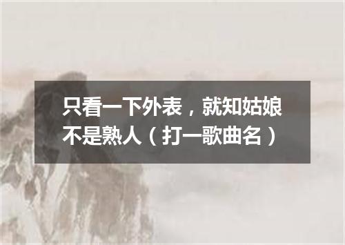只看一下外表，就知姑娘不是熟人（打一歌曲名）