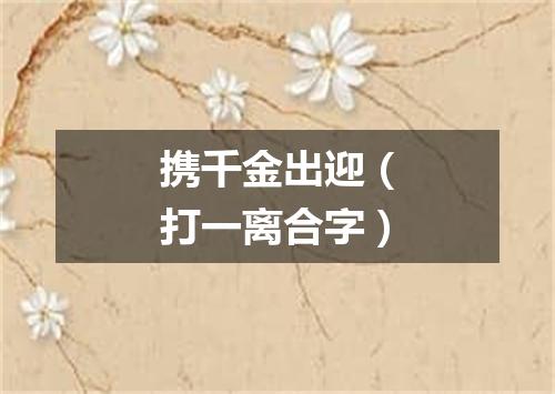 携千金出迎（打一离合字）