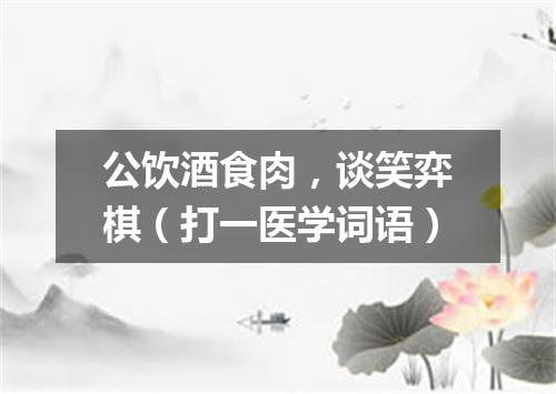 公饮酒食肉，谈笑弈棋（打一医学词语）