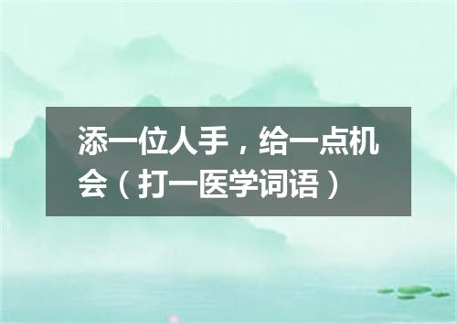 添一位人手，给一点机会（打一医学词语）