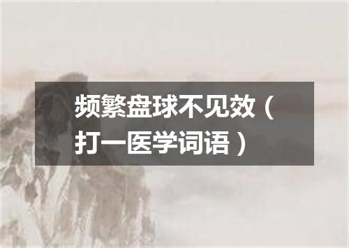 频繁盘球不见效（打一医学词语）