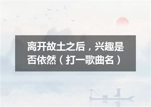 离开故土之后，兴趣是否依然（打一歌曲名）