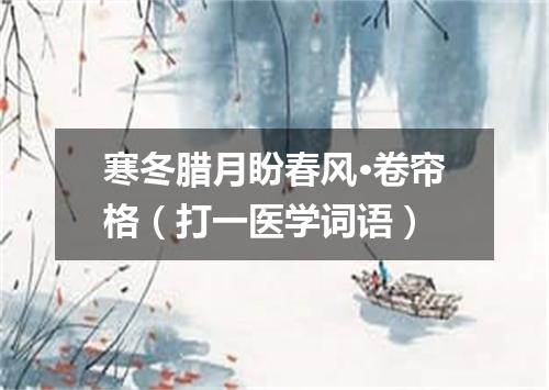 寒冬腊月盼春风·卷帘格（打一医学词语）