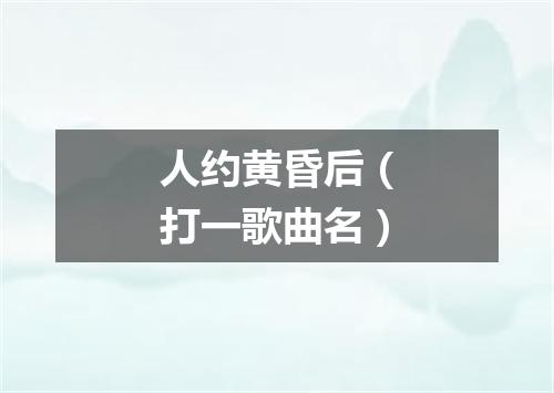 人约黄昏后（打一歌曲名）