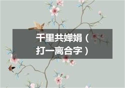 千里共婵娟（打一离合字）