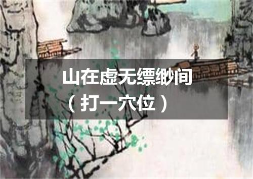 山在虚无缥缈间（打一穴位）